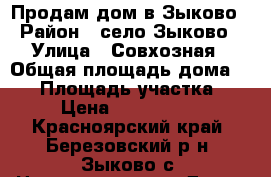 Продам дом в Зыково › Район ­ село Зыково › Улица ­ Совхозная › Общая площадь дома ­ 70 › Площадь участка ­ 8 › Цена ­ 2 300 000 - Красноярский край, Березовский р-н, Зыково с. Недвижимость » Дома, коттеджи, дачи продажа   . Красноярский край